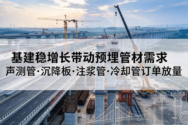 理塘基建稳增长带动预埋监测管材需求,声测管、沉降板、注浆管订单持续放量